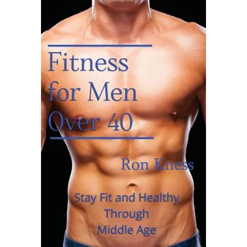 Fitness for Men Over 40: Stay Fit and Healthy Through Middle Age