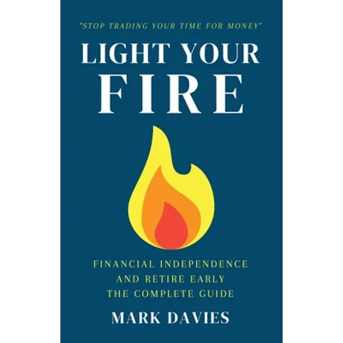Light Your Fire: Financial Independence and Retire Early - The Complete Guide