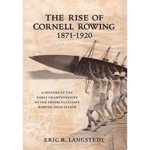 The Rise of Cornell Rowing 1871-1920: A History of the Early Championships of The Intercollegiate Rowing Association