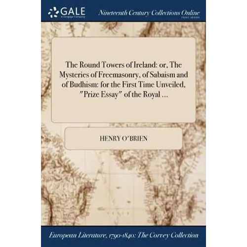 The Round Towers of Ireland: or, The Mysteries of Freemasonry, of Sabaism and of Budhism: for the First Time Unveiled, "Prize Essay" of the Royal .