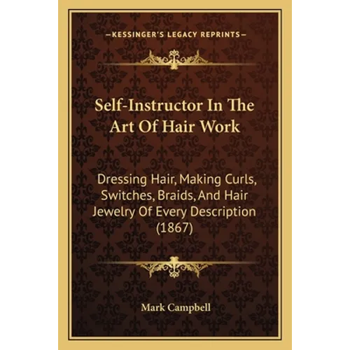 Self-Instructor In The Art Of Hair Work: Dressing Hair, Making Curls, Switches, Braids, And Hair Jewelry Of Every Description (1867)