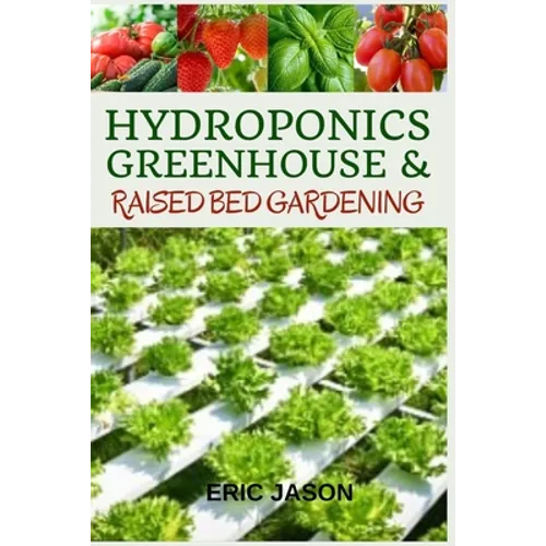 Hydroponics, Greenhouse and Raised Bed Gardening: The Complete 3-in-1 guide to Growing Vegetables, Herbs, Fruits, and Edible Flowers All-Year Round -