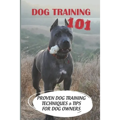 Dog Training 101: Proven Dog Training Techniques & Tips For Dog Owners: How To Train A Puppy