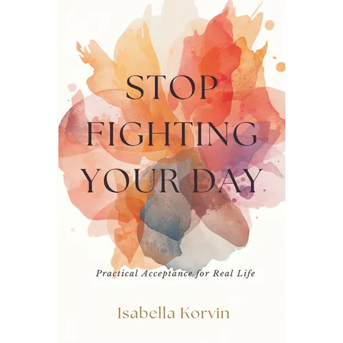Stop Fighting Your Day: Practical Acceptance for Real Life