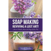 Soap Making: Reviving a Lost Art!: How to Make Homemade Soap like a Pro
