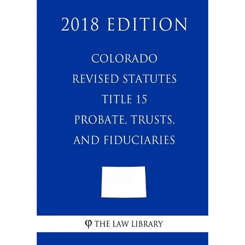 Colorado Revised Statutes - Title 15 - Probate, Trusts, and Fiduciaries (2018 Edition)