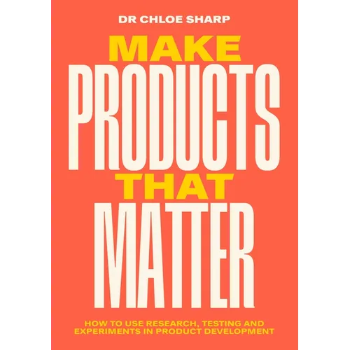 Make Products That Matter: How to Use Research, Testing and Experiments in Product Development