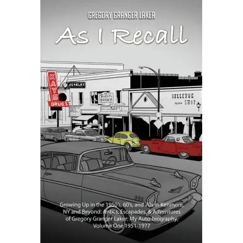 As I Recall... Growing up in the 1950s, 60s, and 70s in Kenmore, NY and Beyond: Antics, Escapades, & Adventures of Gregory Granger Laker, My Auto-biog