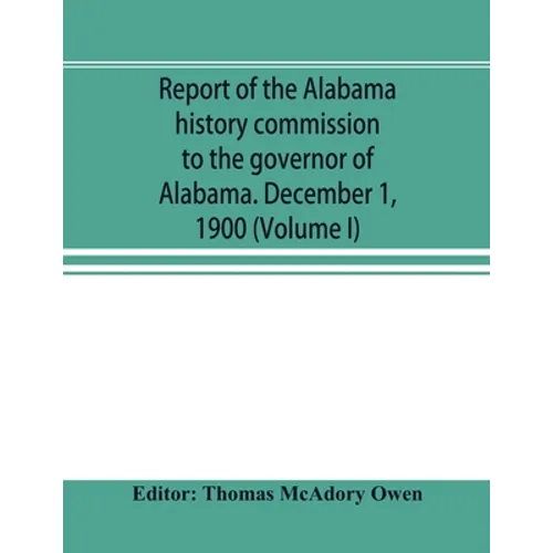 Report of the Alabama history commission to the governor of Alabama. December 1, 1900 (Volume I)
