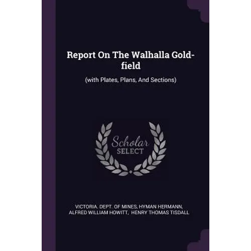 Report On The Walhalla Gold-field: (with Plates, Plans, And Sections)