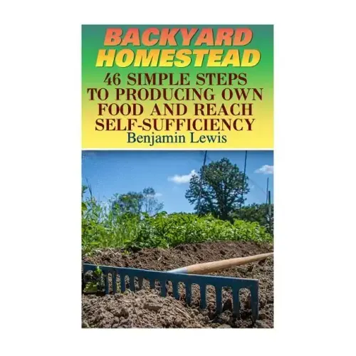 Backyard Homestead: 46 Simple Steps To Producing Own Food And Reach Self-Sufficiency