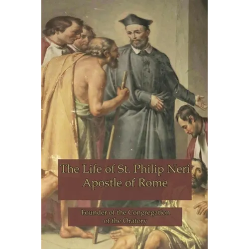 The Life of St. Philip Neri: Apostle of Rome and Founder of the Congregation of the Oratory