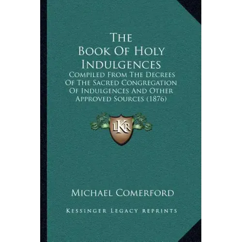 The Book of Holy Indulgences: Compiled from the Decrees of the Sacred Congregation of Indulgences and Other Approved Sources (1876)