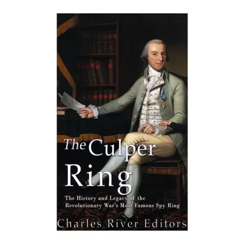 The Culper Ring: The History and Legacy of the Revolutionary War's Most Famous Spy Ring