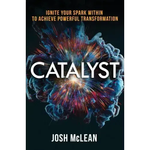Catalyst: Ignite Your Spark Within To Achieve Powerful Transformation