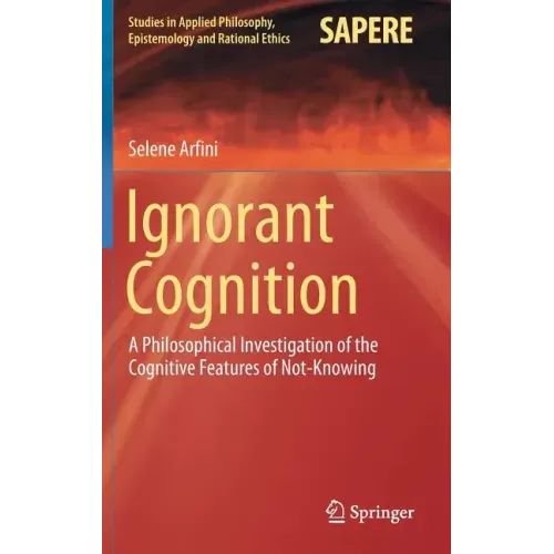 Ignorant Cognition: A Philosophical Investigation of the Cognitive Features of Not-Knowing