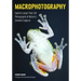 Macrophotography: Create Larger-Than-Life Photographs of Nature's Smallest Subjects
