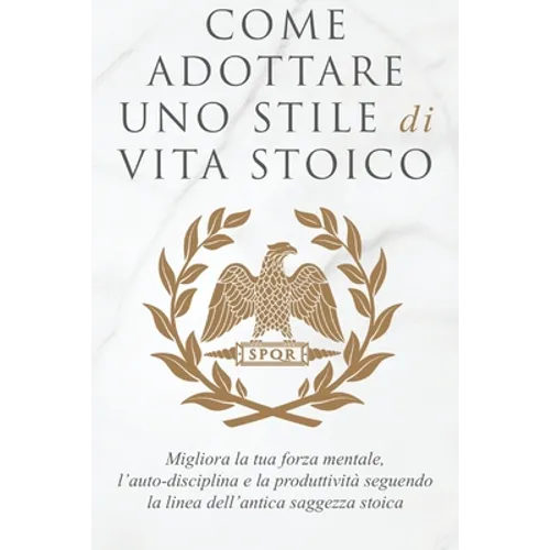 Come Adottare Uno Stile Di Vita Stoico: Migliora la tua forza mentale, l'auto-disciplina e la produttività seguendo la linea dell'antica saggezza stoi