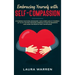 Embracing Yourself with Self-Compassion: Stop Being Your Own Antagonist, Take a Deep Look at Yourself, Let Go of The Past Mistakes, Embrace a Positive