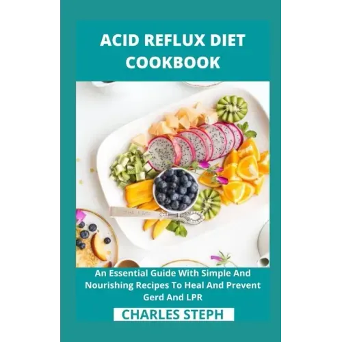 Acid Reflux Diet Cookbook: An Essential Guide With Simple And Nourishing Recipes To Heal And Prevent Gerd And LPR