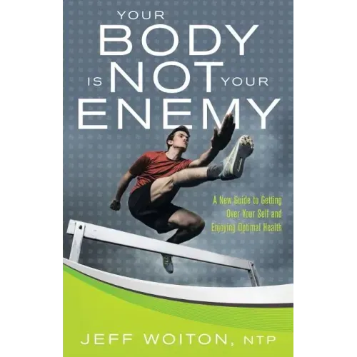 Your Body Is Not Your Enemy: A New Guide to Getting Over Your Self and Enjoying Optimal Health