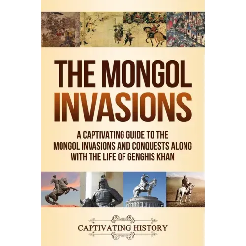 The Mongol Invasions: A Captivating Guide to the Mongol Invasions and Conquests along with the Life of Genghis Khan