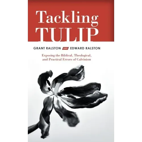 Tackling Tulip: Exposing the Biblical, Theological, and Practical Errors of Calvinism