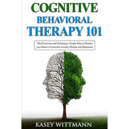 Cognitive Behavioral Therapy 101: Mind Exercises and Techniques: Simple Ways to Retrain Your Brain to Overcome Anxiety, Phobias, and Depression