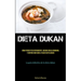 Dieta Dukan: Todo lo que necesita saber sobre la dieta dukan para perder peso y quemar grasa de manera efectiva (La verdad sobre la dieta dukan)