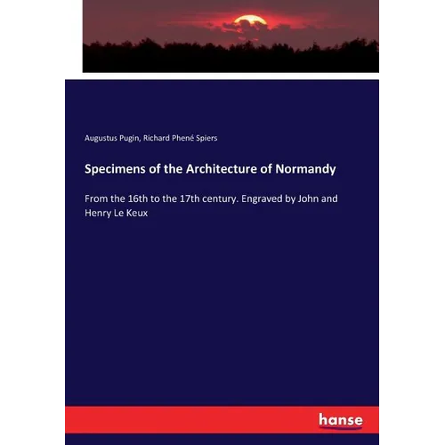 Specimens of the Architecture of Normandy: From the 16th to the 17th century. Engraved by John and Henry Le Keux
