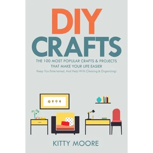 DIY Crafts (2nd Edition): The 100 Most Popular Crafts & Projects That Make Your Life Easier, Keep You Entertained, And Help With Cleaning & Organizing
