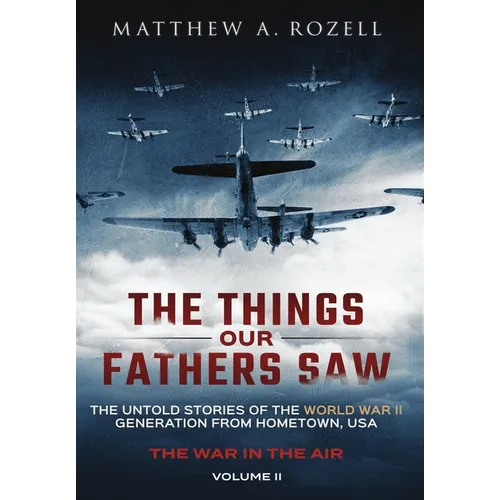 The Things Our Fathers Saw - The War In The Air: The Untold Stories of the World War II Generation from Hometown, USA
