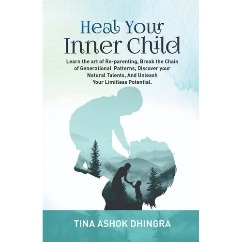Heal Your Inner Child: Learn the art of Re-parenting, Break the Chain of Generational Patterns, Discover your Natural Talents, And Unleash Yo