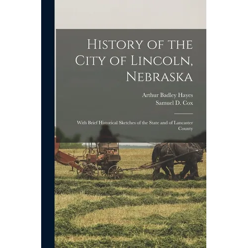 History of the City of Lincoln, Nebraska: With Brief Historical Sketches of the State and of Lancaster County