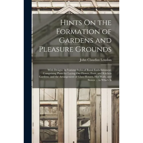 Hints On the Formation of Gardens and Pleasure Grounds: With Designs, in Various Styles of Rural Embellishment: Comprising Plans for Laying Out Flower