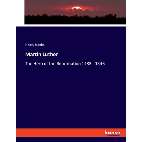 Martin Luther: The Hero of the Reformation 1483 - 1546