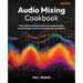 Audio Mixing Cookbook: Over 100 practical recipes for audio mixing, sound design, and music production workflows