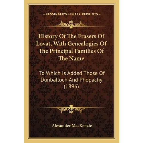 History Of The Frasers Of Lovat, With Genealogies Of The Principal Families Of The Name: To Which Is Added Those Of Dunballoch And Phopachy (1896)