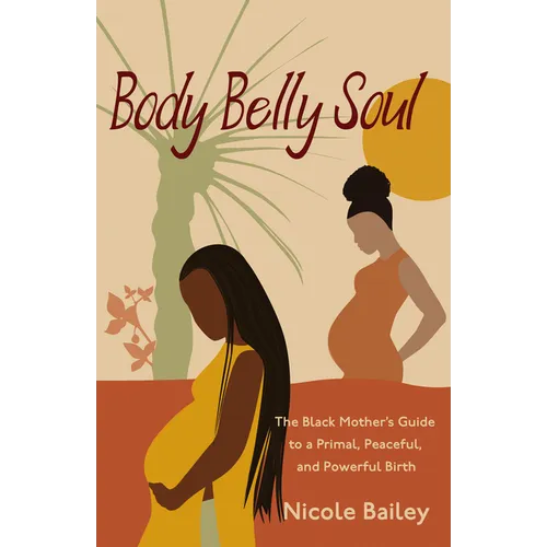 Body Belly Soul: The Black Mother's Guide to a Primal, Peaceful, and Powerful Birth