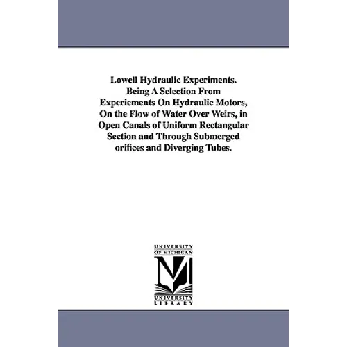 Lowell Hydraulic Experiments. Being A Selection From Experiements On Hydraulic Motors, On the Flow of Water Over Weirs, in Open Canals of Uniform Rect