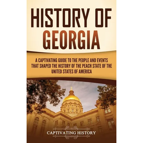 History of Georgia: A Captivating Guide to the People and Events That Shaped the History of the Peach State of the United States of America