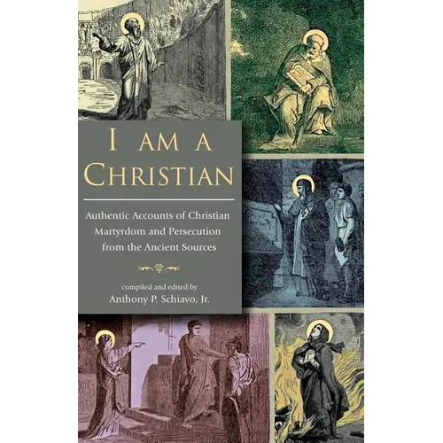 I Am A Christian: Authentic Accounts of Christian Martyrdom and Persecution from the Ancient Sources