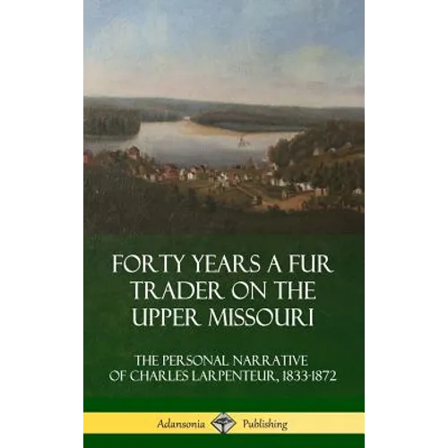 Forty Years a Fur Trader on the Upper Missouri: The Personal Narrative of Charles Larpenteur, 1833-1872 (Hardcover)