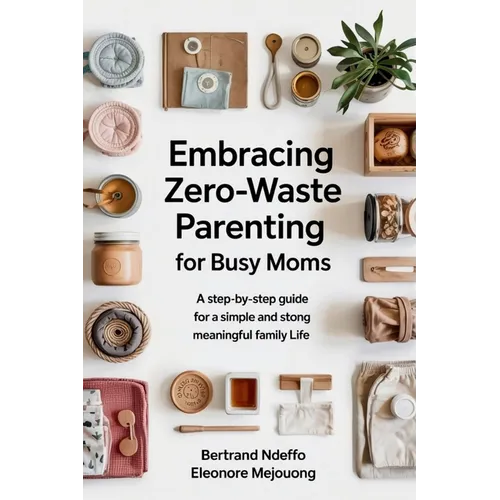 Embracing Zero-Waste Parenting For Busy Moms: : A Step-By-Step Guide For A Simple And Meaningful Family Life