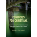 Confucius for Christians: What an Ancient Chinese Worldview Can Teach Us about Life in Christ