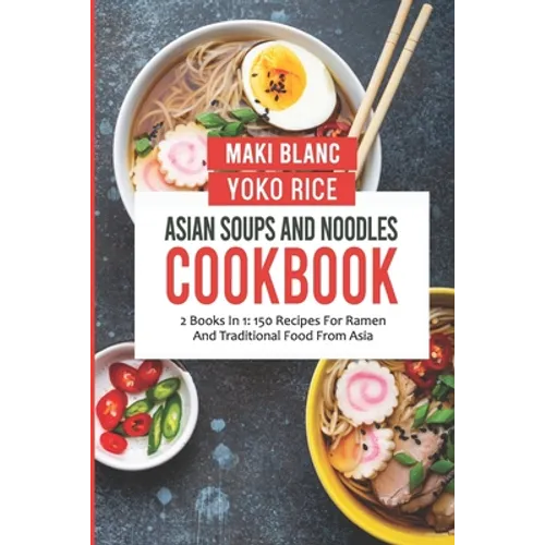 Asian Soups And Noodles Cookbook: 2 Books In 1: 150 Recipes For Ramen And Traditional Food From Asia