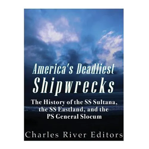 America's Deadliest Shipwrecks: The History of the SS Sultana, the SS Eastland, and the PS General Slocum