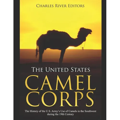 The United States Camel Corps: The History of the U.S. Army's Use of Camels in the Southwest during the 19th Century