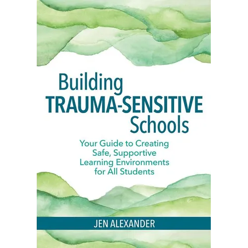 Building Trauma-Sensitive Schools: Your Guide to Creating Safe, Supportive Learning Environments for All Students