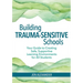 Building Trauma-Sensitive Schools: Your Guide to Creating Safe, Supportive Learning Environments for All Students